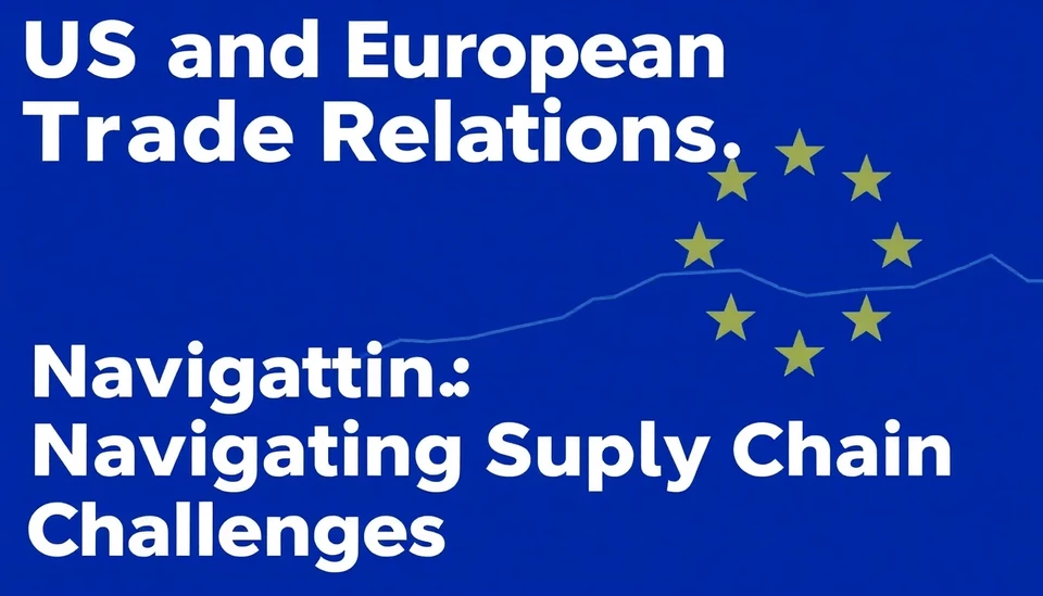 US and European Trade Relations: Navigating Supply Chain Challenges